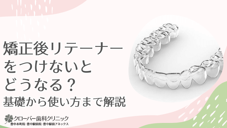 矯正後リテーナーをつけないとどうなる？基礎から使い方まで解説