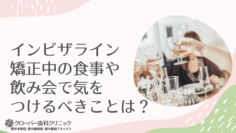 インビザライン矯正中の食事や飲み会で気をつけるべきことは？