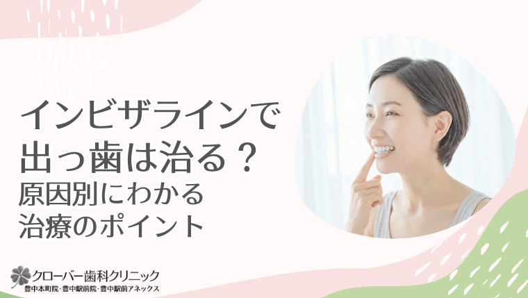 インビザラインで出っ歯は治る？原因別にわかる治療のポイント