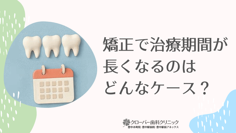 矯正で治療期間が長くなるのはどんなケース？