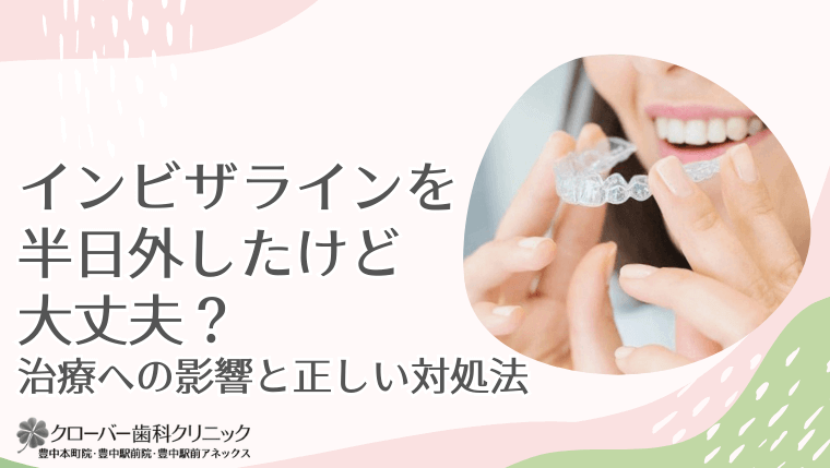 インビザラインを半日外すけど何とかなる？治療への影響と正しいリカバリー法