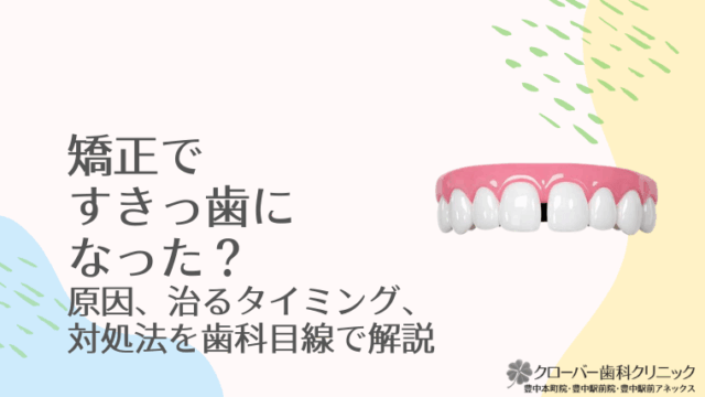 矯正ですきっ歯になった？原因、治るタイミング、対処法を歯科目線で解説