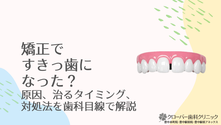 矯正ですきっ歯になった？原因、治るタイミング、対処法を歯科目線で解説
