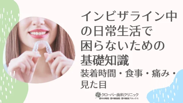 インビザライン中の日常生活で困らないための基礎知識｜装着時間・食事・痛み・見た目