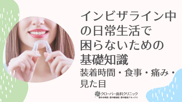 インビザライン中の日常生活で困らないための基礎知識｜装着時間・食事・痛み・見た目