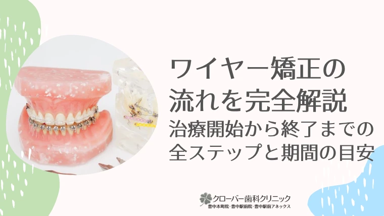 ワイヤー矯正の流れを完全解説！治療開始から終了までの全ステップ