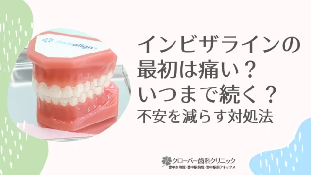 インビザラインの最初は痛い？いつまで続く？不安を減らす対処法