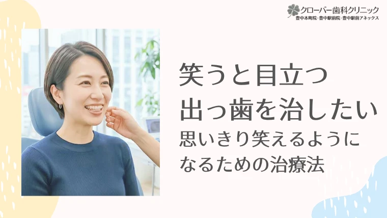 笑うと目立つ出っ歯を治したい。思いきり笑えるようになるための治療法
